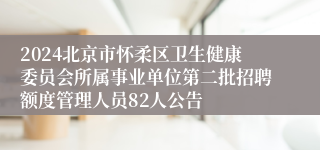 2024北京市怀柔区卫生健康委员会所属事业单位第二批招聘额度管理人员82人公告