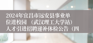 2024年宜昌市远安县事业单位进校园 （武汉理工大学站）人才引进招聘递补体检公告（四）