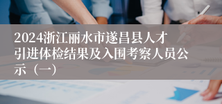 2024浙江丽水市遂昌县人才引进体检结果及入围考察人员公示（一）