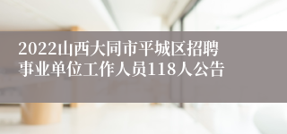 2022山西大同市平城区招聘事业单位工作人员118人公告