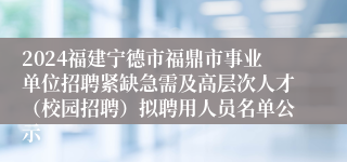 2024福建宁德市福鼎市事业单位招聘紧缺急需及高层次人才（校园招聘）拟聘用人员名单公示