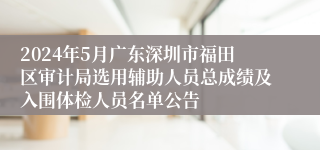 2024年5月广东深圳市福田区审计局选用辅助人员总成绩及入围体检人员名单公告