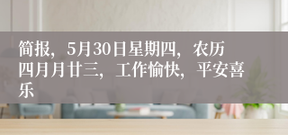 简报，5月30日星期四，农历四月月廿三，工作愉快，平安喜乐