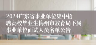 2024广东省事业单位集中招聘高校毕业生梅州市教育局下属事业单位面试人员名单公告