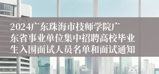 2024广东珠海市技师学院广东省事业单位集中招聘高校毕业生入围面试人员名单和面试通知