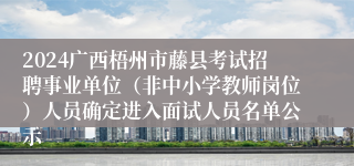 2024广西梧州市藤县考试招聘事业单位（非中小学教师岗位）人员确定进入面试人员名单公示