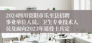 2024四川资阳市乐至县招聘事业单位人员、卫生专业技术人员及面向2023年退役士兵定向招聘事业人员体检公告