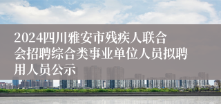 2024四川雅安市残疾人联合会招聘综合类事业单位人员拟聘用人员公示