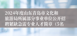 2024年度山东青岛市文化和旅游局所属部分事业单位公开招聘紧缺急需专业人才简章（5名）