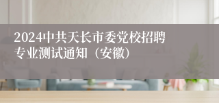 2024中共天长市委党校招聘专业测试通知（安徽）