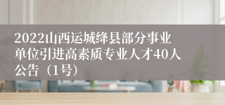 2022山西运城绛县部分事业单位引进高素质专业人才40人公告（1号）