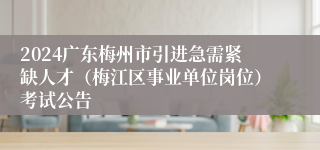 2024广东梅州市引进急需紧缺人才（梅江区事业单位岗位）考试公告