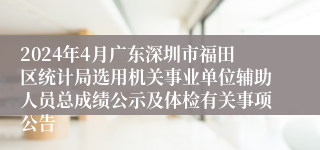 2024年4月广东深圳市福田区统计局选用机关事业单位辅助人员总成绩公示及体检有关事项公告