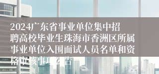 2024广东省事业单位集中招聘高校毕业生珠海市香洲区所属事业单位入围面试人员名单和资格审核事项公告