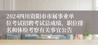 2024四川资阳市市属事业单位考试招聘考试总成绩、职位排名和体检考察有关事宜公告