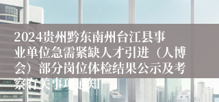 2024贵州黔东南州台江县事业单位急需紧缺人才引进（人博会）部分岗位体检结果公示及考察有关事项通知