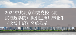 2024中共北京市委党校（北京行政学院）拟引进应届毕业生（含博士后）名单公示