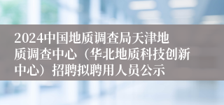 2024中国地质调查局天津地质调查中心（华北地质科技创新中心）招聘拟聘用人员公示