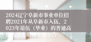 2024辽宁阜新市事业单位招聘2021年从阜新市入伍、2023年退伍（毕业）的普通高校大学生退役士兵公告