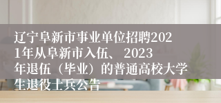 辽宁阜新市事业单位招聘2021年从阜新市入伍、 2023年退伍（毕业）的普通高校大学生退役士兵公告