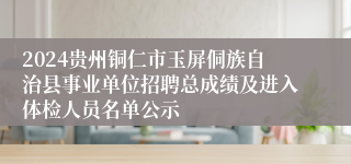 2024贵州铜仁市玉屏侗族自治县事业单位招聘总成绩及进入体检人员名单公示