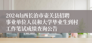 2024山西长治市壶关县招聘事业单位人员和大学毕业生到村工作笔试成绩查询公告