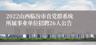 2022山西临汾市直党群系统所属事业单位招聘26人公告