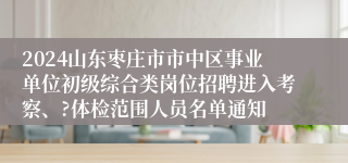 2024山东枣庄市市中区事业单位初级综合类岗位招聘进入考察、?体检范围人员名单通知