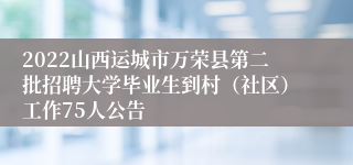 2022山西运城市万荣县第二批招聘大学毕业生到村（社区）工作75人公告