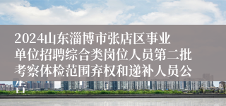 2024山东淄博市张店区事业单位招聘综合类岗位人员第二批考察体检范围弃权和递补人员公告