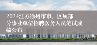 2024江苏徐州市市、区属部分事业单位招聘医务人员笔试成绩公布