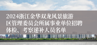 2024浙江金华双龙风景旅游区管理委员会所属事业单位招聘体检、考察递补人员名单