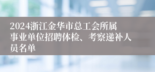 2024浙江金华市总工会所属事业单位招聘体检、考察递补人员名单