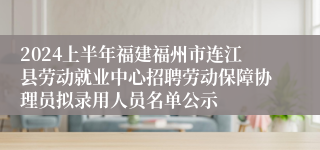 2024上半年福建福州市连江县劳动就业中心招聘劳动保障协理员拟录用人员名单公示