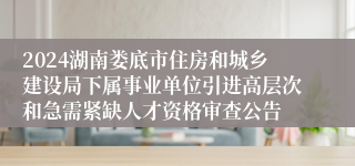 2024湖南娄底市住房和城乡建设局下属事业单位引进高层次和急需紧缺人才资格审查公告