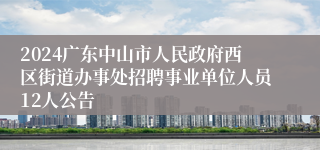 2024广东中山市人民政府西区街道办事处招聘事业单位人员12人公告