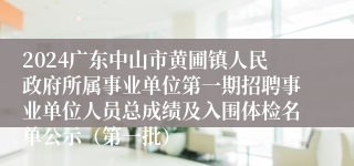 2024广东中山市黄圃镇人民政府所属事业单位第一期招聘事业单位人员总成绩及入围体检名单公示（第一批）