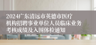 2024广东清远市英德市医疗机构招聘事业单位人员临床业务考核成绩及入围体检通知