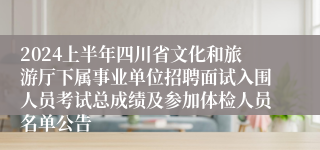 2024上半年四川省文化和旅游厅下属事业单位招聘面试入围人员考试总成绩及参加体检人员名单公告