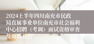 2024上半年四川南充市民政局直属事业单位南充市社会福利中心招聘（考调）面试资格审查及面试公告