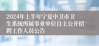 2024年上半年宁夏中卫市卫生系统所属事业单位自主公开招聘工作人员公告