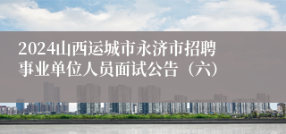 2024山西运城市永济市招聘事业单位人员面试公告（六）