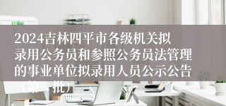 2024吉林四平市各级机关拟录用公务员和参照公务员法管理的事业单位拟录用人员公示公告（第一批）