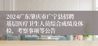 2024广东肇庆市广宁县招聘基层医疗卫生人员综合成绩及体检、考察事项等公告