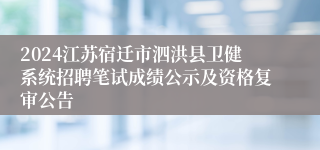 2024江苏宿迁市泗洪县卫健系统招聘笔试成绩公示及资格复审公告