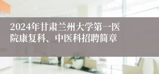 2024年甘肃兰州大学第一医院康复科、中医科招聘简章