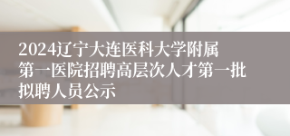 2024辽宁大连医科大学附属第一医院招聘高层次人才第一批拟聘人员公示