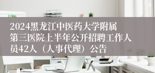 2024黑龙江中医药大学附属第三医院上半年公开招聘工作人员42人（人事代理）公告