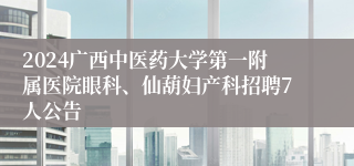 2024广西中医药大学第一附属医院眼科、仙葫妇产科招聘7人公告