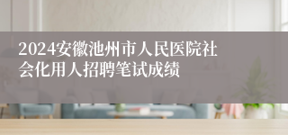 2024安徽池州市人民医院社会化用人招聘笔试成绩